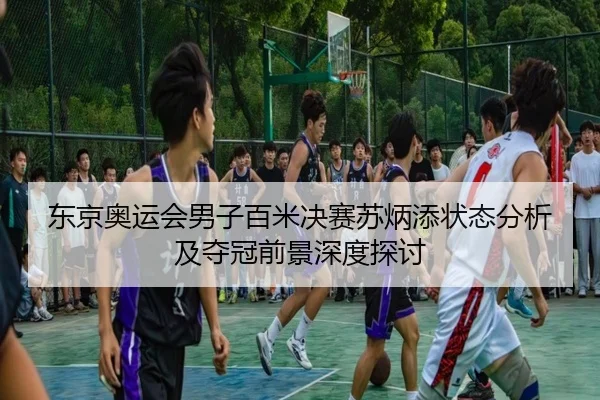 东京奥运会男子百米决赛苏炳添状态分析及夺冠前景深度探讨